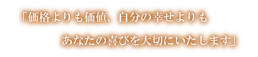 「価格よりも価値、自分の幸せよりもあなたの喜びを大切にいたします」